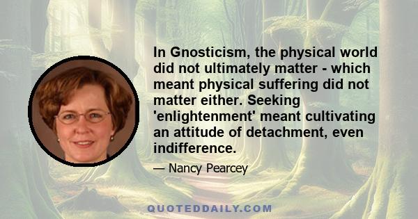 In Gnosticism, the physical world did not ultimately matter - which meant physical suffering did not matter either. Seeking 'enlightenment' meant cultivating an attitude of detachment, even indifference.