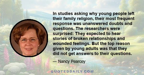 In studies asking why young people left their family religion, their most frequent response was unanswered doubts and questions. The researchers were surprised: They expected to hear stories of broken relationships and