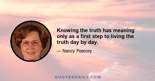 Knowing the truth has meaning only as a first step to living the truth day by day.