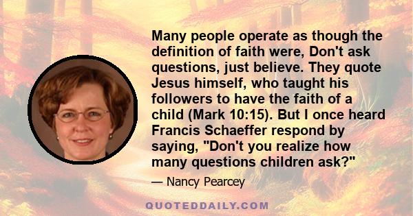 Many people operate as though the definition of faith were, Don't ask questions, just believe. They quote Jesus himself, who taught his followers to have the faith of a child (Mark 10:15). But I once heard Francis