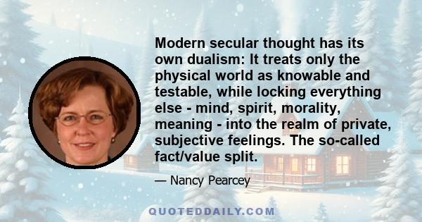 Modern secular thought has its own dualism: It treats only the physical world as knowable and testable, while locking everything else - mind, spirit, morality, meaning - into the realm of private, subjective feelings.