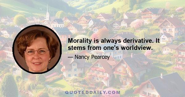 Morality is always derivative. It stems from one's worldview.