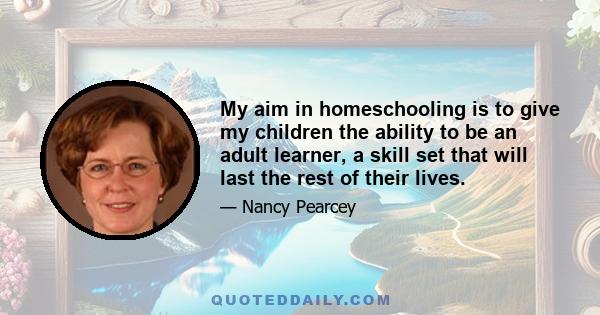 My aim in homeschooling is to give my children the ability to be an adult learner, a skill set that will last the rest of their lives.