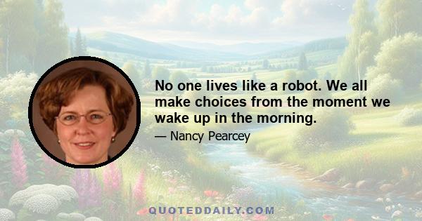 No one lives like a robot. We all make choices from the moment we wake up in the morning.