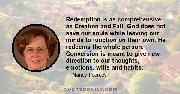 Redemption is as comprehensive as Creation and Fall. God does not save our souls while leaving our minds to function on their own. He redeems the whole person. Conversion is meant to give new direction to our thoughts,