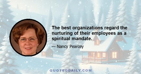 The best organizations regard the nurturing of their employees as a spiritual mandate.