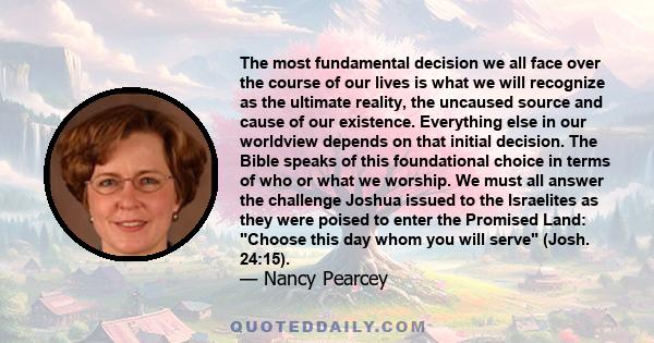 The most fundamental decision we all face over the course of our lives is what we will recognize as the ultimate reality, the uncaused source and cause of our existence. Everything else in our worldview depends on that