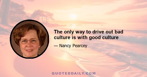 The only way to drive out bad culture is with good culture