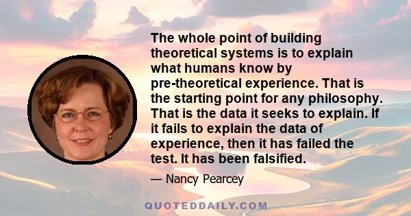 The whole point of building theoretical systems is to explain what humans know by pre-theoretical experience. That is the starting point for any philosophy. That is the data it seeks to explain. If it fails to explain