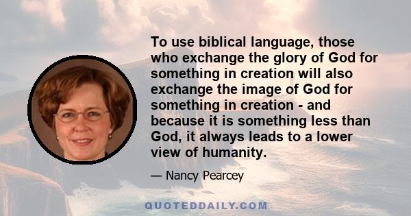 To use biblical language, those who exchange the glory of God for something in creation will also exchange the image of God for something in creation - and because it is something less than God, it always leads to a