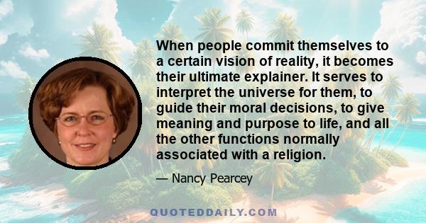 When people commit themselves to a certain vision of reality, it becomes their ultimate explainer. It serves to interpret the universe for them, to guide their moral decisions, to give meaning and purpose to life, and