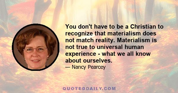 You don't have to be a Christian to recognize that materialism does not match reality. Materialism is not true to universal human experience - what we all know about ourselves.