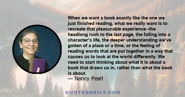 When we want a book exactly like the one we just finished reading, what we really want is to recreate that pleasurable experience--the headlong rush to the last page, the falling into a character's life, the deeper