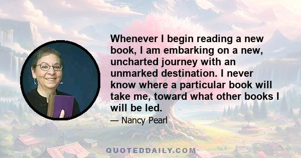 Whenever I begin reading a new book, I am embarking on a new, uncharted journey with an unmarked destination. I never know where a particular book will take me, toward what other books I will be led.