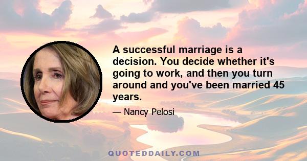 A successful marriage is a decision. You decide whether it's going to work, and then you turn around and you've been married 45 years.