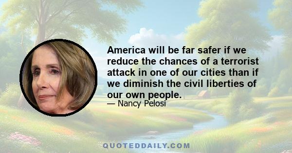 America will be far safer if we reduce the chances of a terrorist attack in one of our cities than if we diminish the civil liberties of our own people.