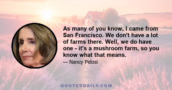 As many of you know, I came from San Francisco. We don't have a lot of farms there. Well, we do have one - it's a mushroom farm, so you know what that means.