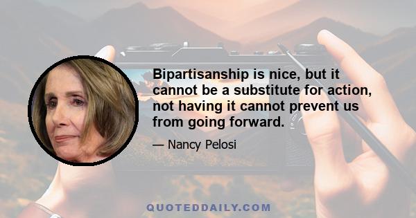 Bipartisanship is nice, but it cannot be a substitute for action, not having it cannot prevent us from going forward.