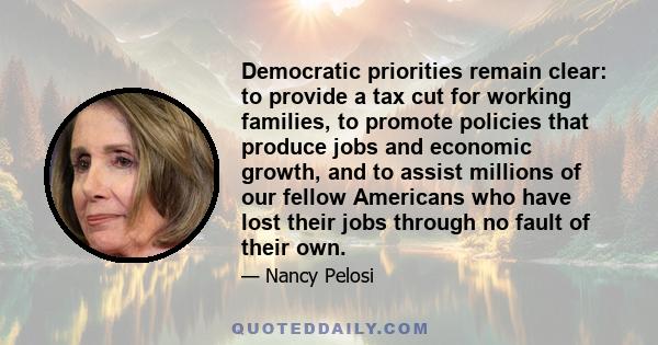 Democratic priorities remain clear: to provide a tax cut for working families, to promote policies that produce jobs and economic growth, and to assist millions of our fellow Americans who have lost their jobs through