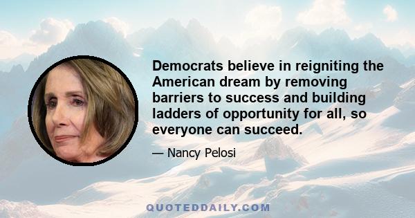 Democrats believe in reigniting the American dream by removing barriers to success and building ladders of opportunity for all, so everyone can succeed.