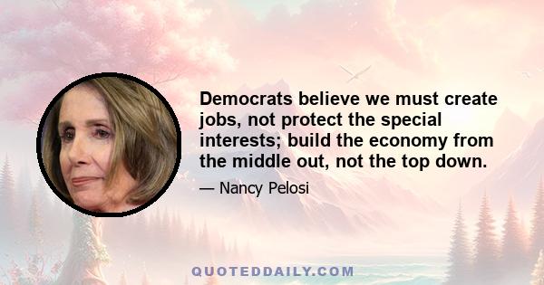 Democrats believe we must create jobs, not protect the special interests; build the economy from the middle out, not the top down.