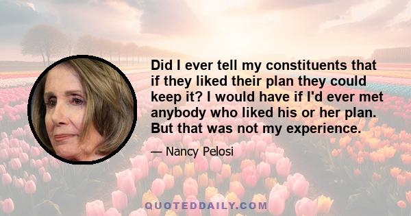 Did I ever tell my constituents that if they liked their plan they could keep it? I would have if I'd ever met anybody who liked his or her plan. But that was not my experience.