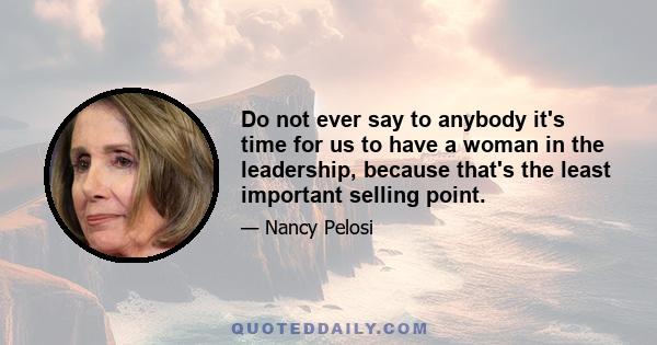 Do not ever say to anybody it's time for us to have a woman in the leadership, because that's the least important selling point.