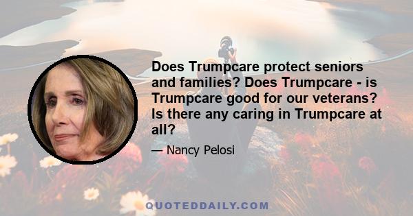 Does Trumpcare protect seniors and families? Does Trumpcare - is Trumpcare good for our veterans? Is there any caring in Trumpcare at all?