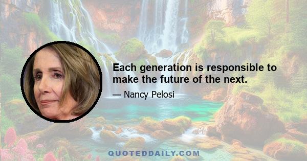 Each generation is responsible to make the future of the next.