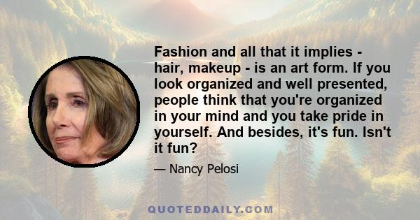 Fashion and all that it implies - hair, makeup - is an art form. If you look organized and well presented, people think that you're organized in your mind and you take pride in yourself. And besides, it's fun. Isn't it