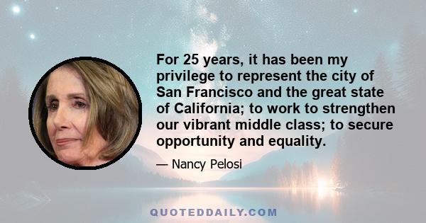 For 25 years, it has been my privilege to represent the city of San Francisco and the great state of California; to work to strengthen our vibrant middle class; to secure opportunity and equality.