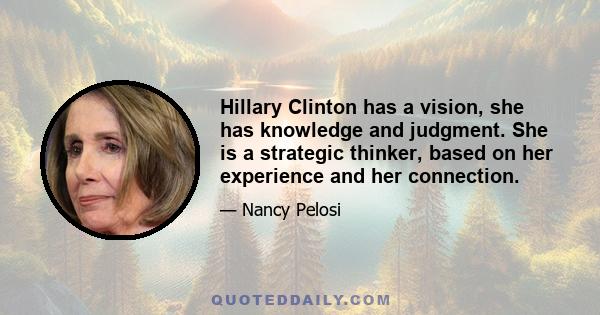 Hillary Clinton has a vision, she has knowledge and judgment. She is a strategic thinker, based on her experience and her connection.