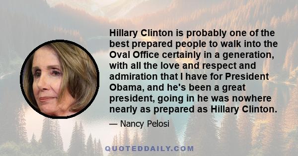 Hillary Clinton is probably one of the best prepared people to walk into the Oval Office certainly in a generation, with all the love and respect and admiration that I have for President Obama, and he's been a great