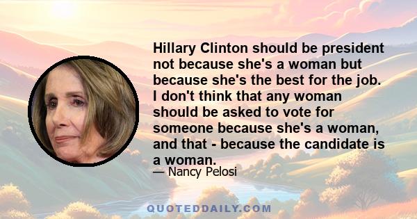 Hillary Clinton should be president not because she's a woman but because she's the best for the job. I don't think that any woman should be asked to vote for someone because she's a woman, and that - because the