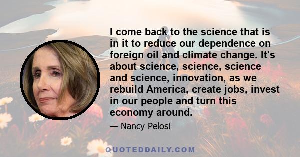 I come back to the science that is in it to reduce our dependence on foreign oil and climate change. It's about science, science, science and science, innovation, as we rebuild America, create jobs, invest in our people 