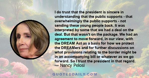 I do trust that the president is sincere in understanding that the public supports - that overwhelmingly the public supports - not sending these young people back. It was interpreted by some that we had a deal on the