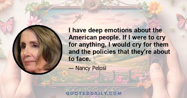 I have deep emotions about the American people. If I were to cry for anything, I would cry for them and the policies that they're about to face.