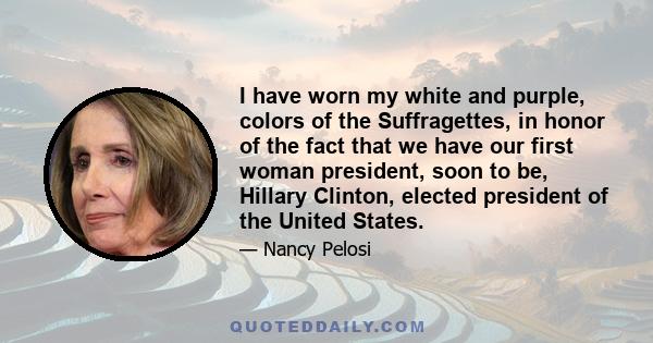 I have worn my white and purple, colors of the Suffragettes, in honor of the fact that we have our first woman president, soon to be, Hillary Clinton, elected president of the United States.