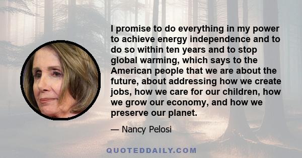 I promise to do everything in my power to achieve energy independence and to do so within ten years and to stop global warming, which says to the American people that we are about the future, about addressing how we