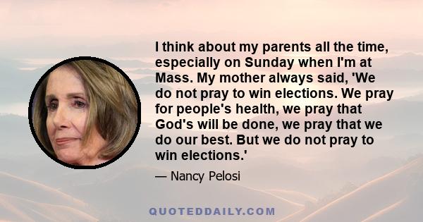 I think about my parents all the time, especially on Sunday when I'm at Mass. My mother always said, 'We do not pray to win elections. We pray for people's health, we pray that God's will be done, we pray that we do our 