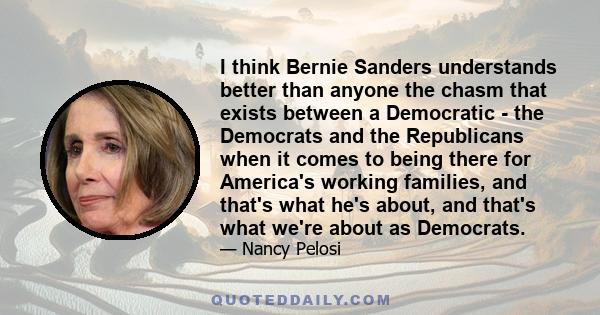 I think Bernie Sanders understands better than anyone the chasm that exists between a Democratic - the Democrats and the Republicans when it comes to being there for America's working families, and that's what he's