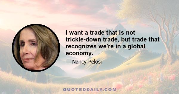 I want a trade that is not trickle-down trade, but trade that recognizes we're in a global economy.