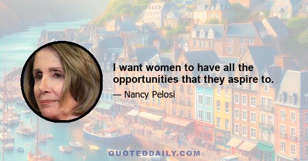 I want women to have all the opportunities that they aspire to.