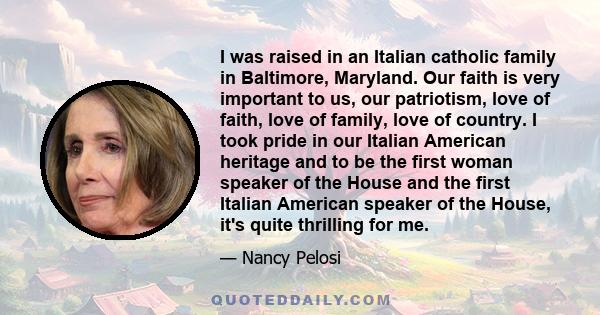 I was raised in an Italian catholic family in Baltimore, Maryland. Our faith is very important to us, our patriotism, love of faith, love of family, love of country. I took pride in our Italian American heritage and to