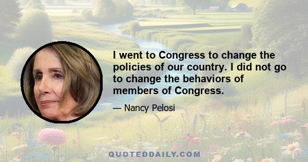 I went to Congress to change the policies of our country. I did not go to change the behaviors of members of Congress.