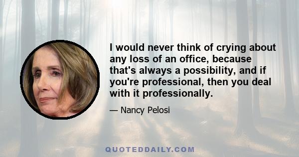 I would never think of crying about any loss of an office, because that's always a possibility, and if you're professional, then you deal with it professionally.