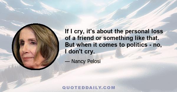 If I cry, it's about the personal loss of a friend or something like that. But when it comes to politics - no, I don't cry.