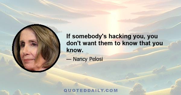 If somebody's hacking you, you don't want them to know that you know.