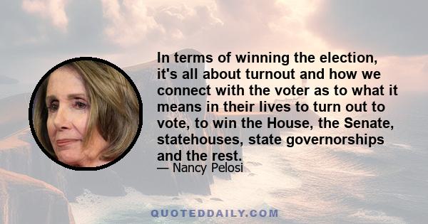 In terms of winning the election, it's all about turnout and how we connect with the voter as to what it means in their lives to turn out to vote, to win the House, the Senate, statehouses, state governorships and the