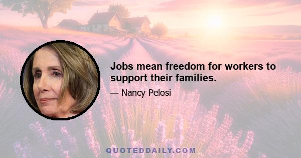 Jobs mean freedom for workers to support their families.